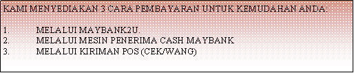 Text Box: KAMI MENYEDIAKAN 3 CARA PEMBAYARAN UNTUK KEMUDAHAN ANDA:MELALUI MAYBANK2U. MELALUI MESIN PENERIMA CASH MAYBANKMELALUI KIRIMAN POS (CEK/WANG)