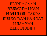 Text Box: PERNIAGAAN BERMODALKAN RM10.00. TANPA RISIKO DAN SANGAT LUMAYAN KLIK DISINI!!!